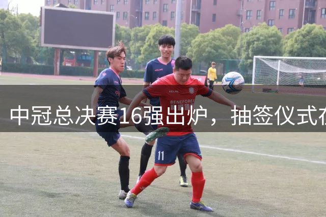 中冠总决赛16强出炉，抽签仪式在7月28日进行
